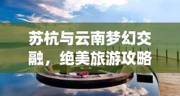 苏杭与云南梦幻交融,绝美旅游攻略之旅