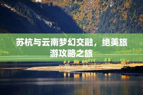 苏杭与云南梦幻交融,绝美旅游攻略之旅