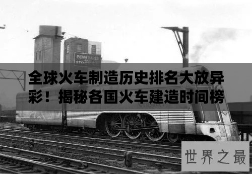 全球火车制造历史排名大放异彩！揭秘各国火车建造时间榜单