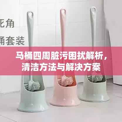 马桶四周脏污困扰解析,清洁方法与解决方案