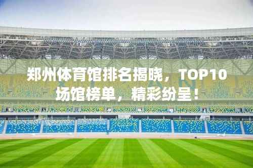 郑州体育馆排名揭晓，TOP10场馆榜单，精彩纷呈！