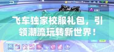 飞车独家校服礼包,引领潮流玩转新世界!