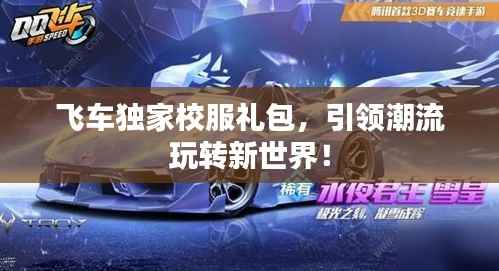 飞车独家校服礼包,引领潮流玩转新世界!