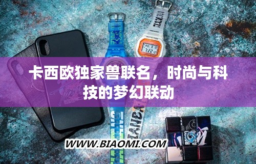 卡西欧独家兽联名，时尚与科技的梦幻联动