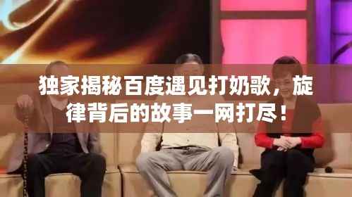独家揭秘百度遇见打奶歌，旋律背后的故事一网打尽！