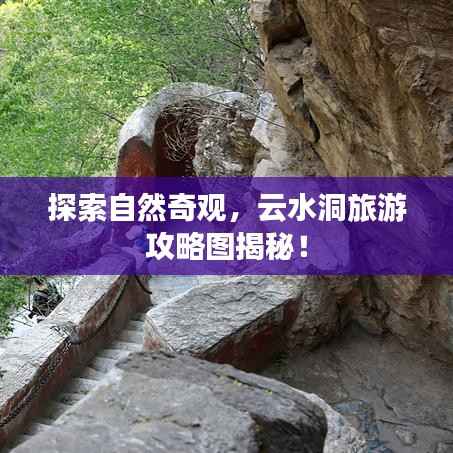 探索自然奇观,云水洞旅游攻略图揭秘!