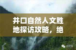 井口自然人文胜地探访攻略,绝美风光与文化体验一网打尽!
