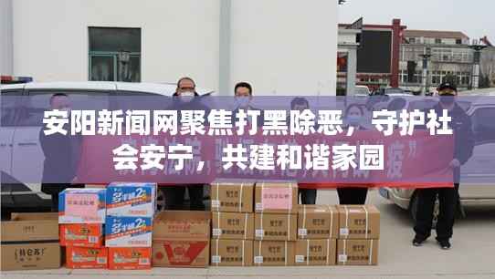 安阳新闻网聚焦打黑除恶,守护社会安宁,共建和谐家园