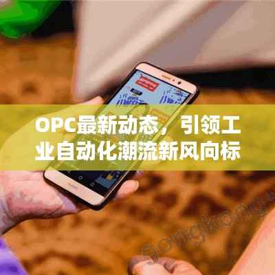 OPC最新动态,引领工业自动化潮流新风向标