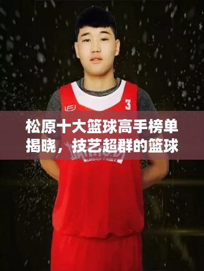 松原十大篮球高手榜单揭晓,技艺超群的篮球巨星闪耀榜单!