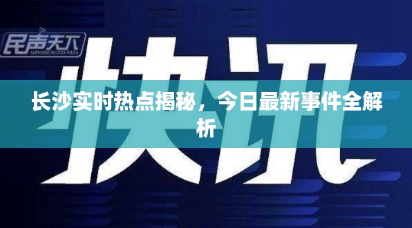 长沙实时热点揭秘,今日最新事件全解析
