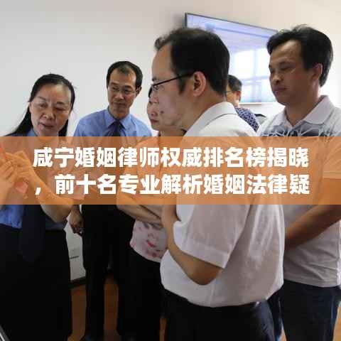 咸宁婚姻律师权威排名榜揭晓,前十名专业解析婚姻法律疑难,为您的婚姻保驾护航!