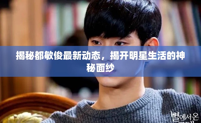 揭秘都敏俊最新动态,揭开明星生活的神秘面纱