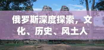 俄罗斯深度探索,文化、历史、风土人情全解析