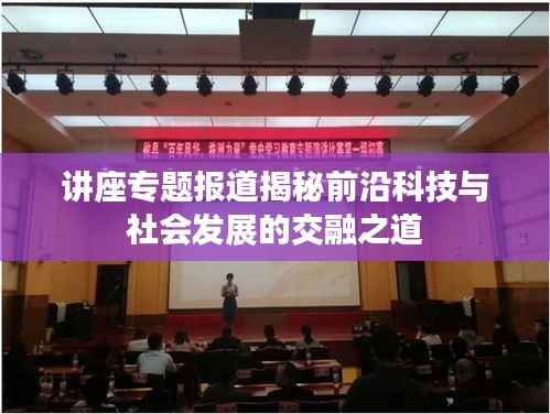 讲座专题报道揭秘前沿科技与社会发展的交融之道