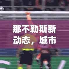 那不勒斯新动态,城市发展与头条新闻瞩目