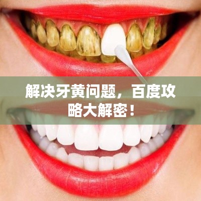 解决牙黄问题,百度攻略大解密!