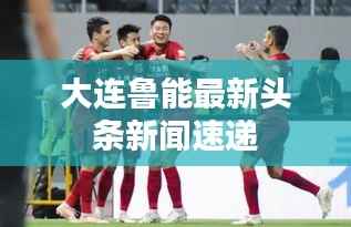 大连鲁能最新头条新闻速递