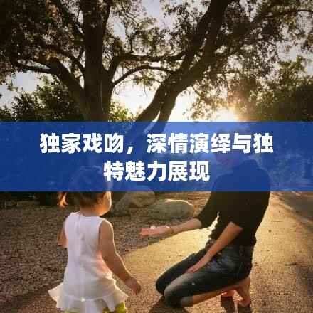 独家戏吻,深情演绎与独特魅力展现