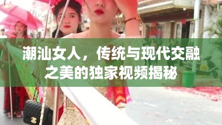 潮汕女人,传统与现代交融之美的独家视频揭秘