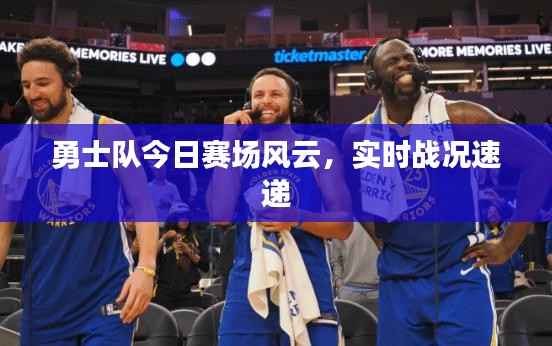 勇士队今日赛场风云，实时战况速递