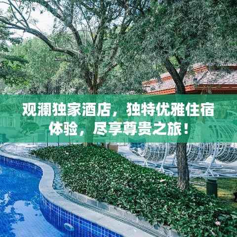 观澜独家酒店,独特优雅住宿体验,尽享尊贵之旅!