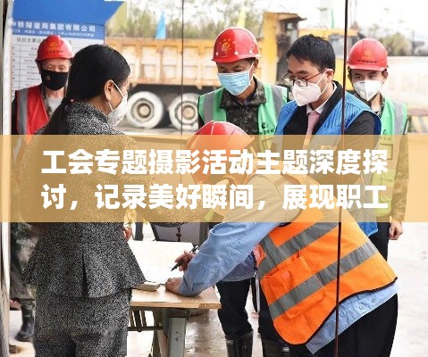 工会专题摄影活动主题深度探讨,记录美好瞬间,展现职工风采