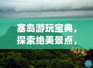 塞岛游玩宝典,探索绝美景点,畅游无忧攻略!