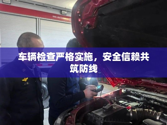 车辆检查严格实施,安全信赖共筑防线