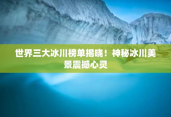 世界三大冰川榜单揭晓!神秘冰川美景震撼心灵