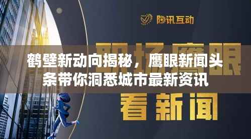 鹤壁新动向揭秘,鹰眼新闻头条带你洞悉城市最新资讯