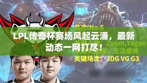 LPL传奇杯赛场风起云涌,最新动态一网打尽!