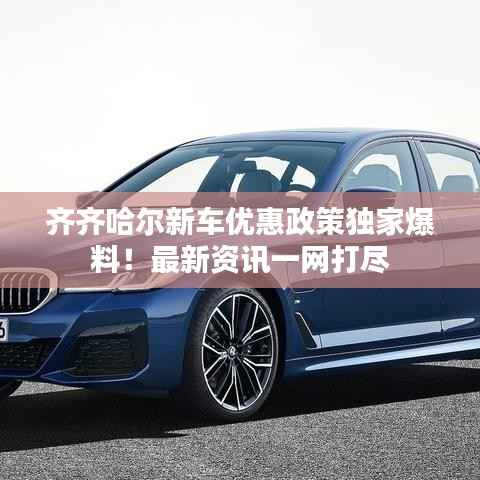 齐齐哈尔新车优惠政策独家爆料!最新资讯一网打尽
