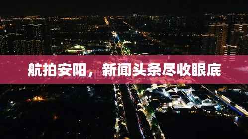 航拍安阳,新闻头条尽收眼底