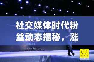 社交媒体时代粉丝动态揭秘,涨粉与掉粉如何平衡的秘密!