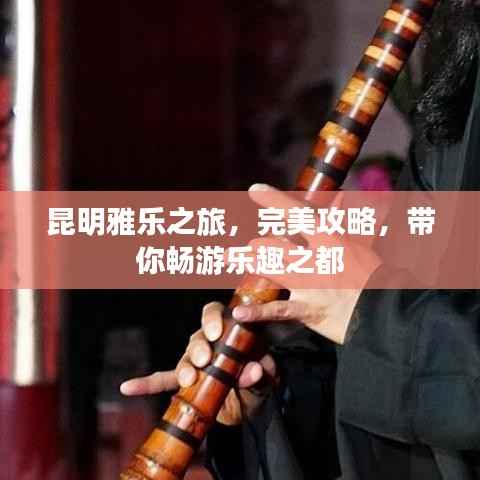 昆明雅乐之旅，完美攻略，带你畅游乐趣之都