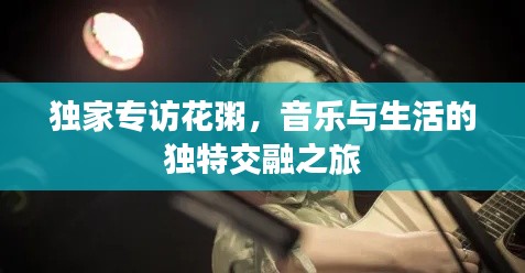 独家专访花粥,音乐与生活的独特交融之旅