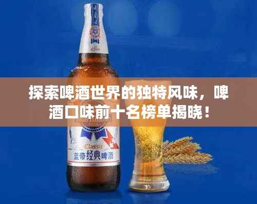 探索啤酒世界的独特风味,啤酒口味前十名榜单揭晓!