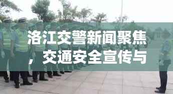 洛江交警新闻聚焦,交通安全宣传与治理行动成效显著,成效引人瞩目