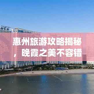 惠州旅游攻略揭秘,晚霞之美不容错过!