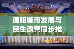 德阳城市发展与民生改善同步推进,最新新闻头条解读