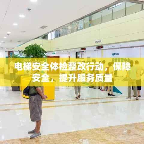 电梯安全体检整改行动,保障安全,提升服务质量