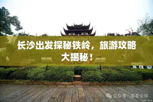长沙出发探秘铁岭,旅游攻略大揭秘!