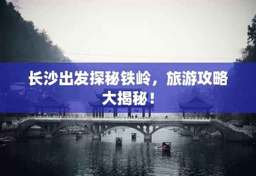 长沙出发探秘铁岭,旅游攻略大揭秘!
