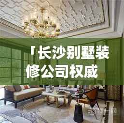「长沙别墅装修公司权威排名榜单揭晓」