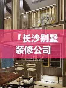 「长沙别墅装修公司权威排名榜单揭晓」