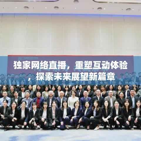 独家网络直播,重塑互动体验,探索未来展望新篇章