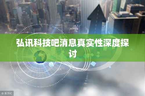 弘讯科技吧消息真实性深度探讨