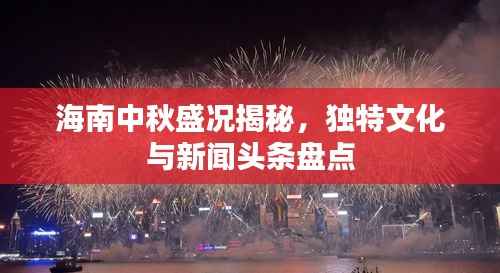 海南中秋盛况揭秘,独特文化与新闻头条盘点