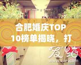 合肥婚庆TOP10榜单揭晓,打造梦幻浪漫婚礼的首选场所!